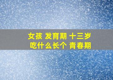 女孩 发育期 十三岁 吃什么长个 青春期